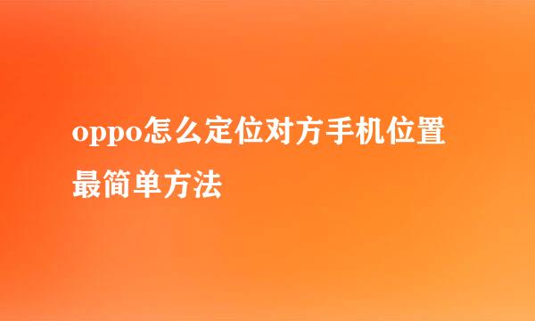 oppo怎么定位对方手机位置最简单方法