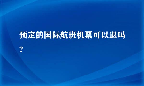 预定的国际航班机票可以退吗?