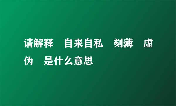 请解释 自来自私 刻薄 虚伪 是什么意思