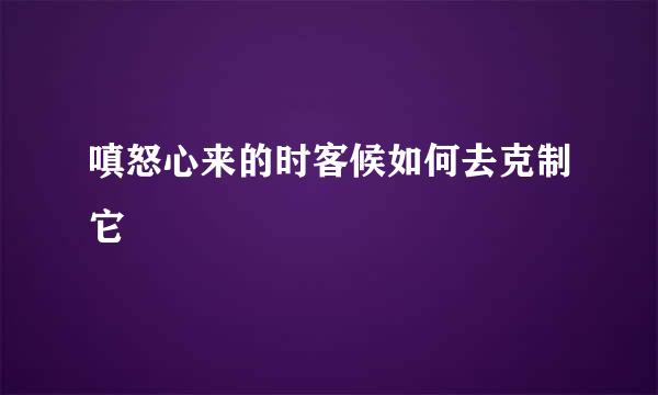 嗔怒心来的时客候如何去克制它