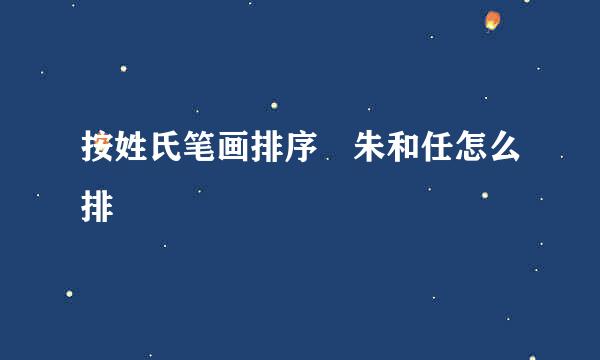 按姓氏笔画排序 朱和任怎么排