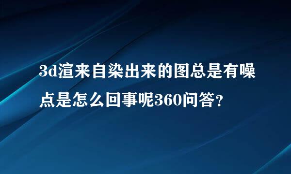 3d渲来自染出来的图总是有噪点是怎么回事呢360问答？