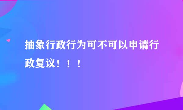 抽象行政行为可不可以申请行政复议！！！