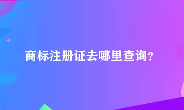 商标注册证去哪里查询？