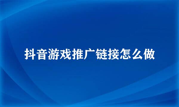 抖音游戏推广链接怎么做