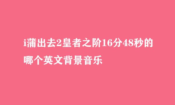 i蒲出去2皇者之阶16分48秒的哪个英文背景音乐