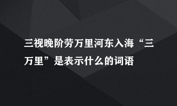 三视晚阶劳万里河东入海“三万里”是表示什么的词语