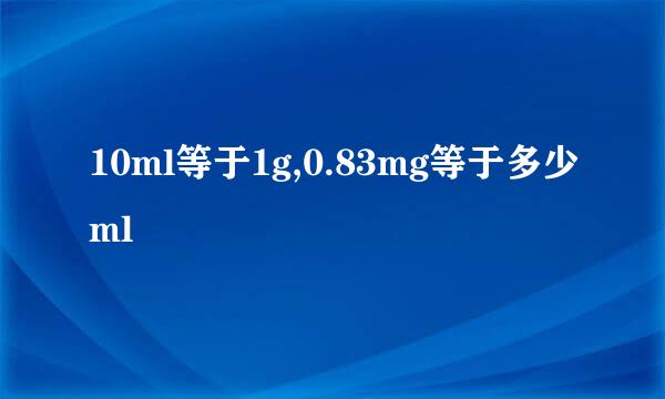 10ml等于1g,0.83mg等于多少ml