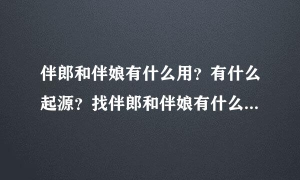 伴郎和伴娘有什么用？有什么起源？找伴郎和伴娘有什么要求？来自