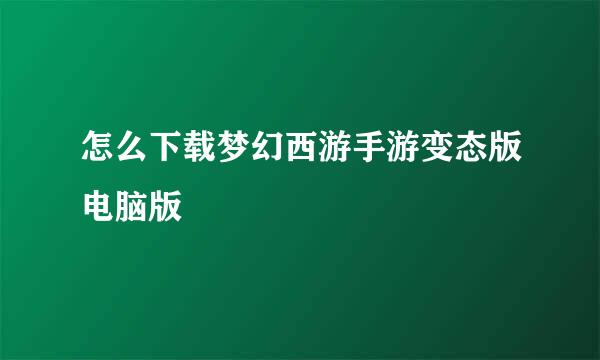 怎么下载梦幻西游手游变态版电脑版