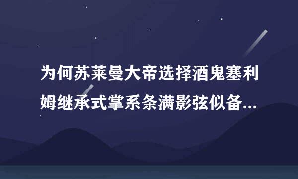 为何苏莱曼大帝选择酒鬼塞利姆继承式掌系条满影弦似备伤经皇位而不是穆斯塔法皇子？