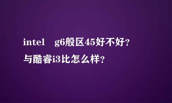 intel g6般区45好不好？ 与酷睿i3比怎么样？