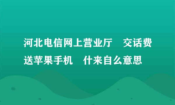 河北电信网上营业厅 交话费送苹果手机 什来自么意思