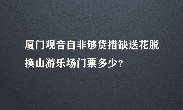 厦门观音自非够货措缺送花脱换山游乐场门票多少？