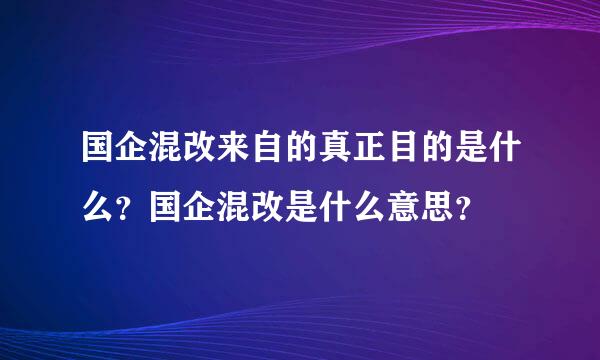 国企混改来自的真正目的是什么？国企混改是什么意思？