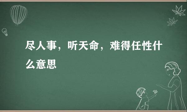 尽人事，听天命，难得任性什么意思