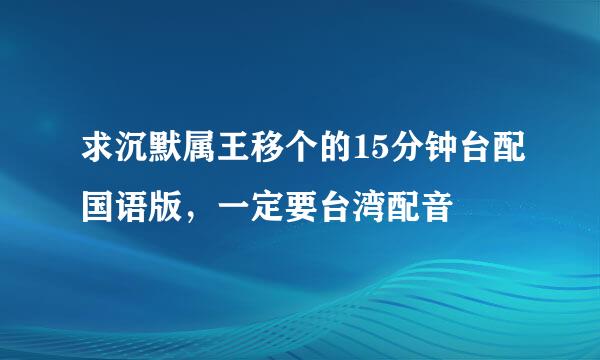 求沉默属王移个的15分钟台配国语版，一定要台湾配音