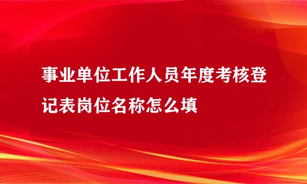 事业单位工作人员年度考核登记表岗位名称怎么填