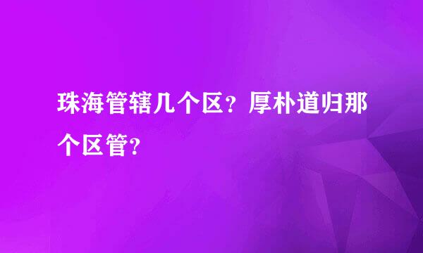 珠海管辖几个区？厚朴道归那个区管？