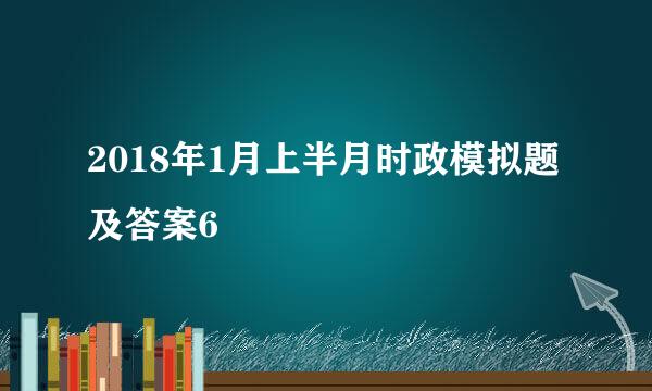 2018年1月上半月时政模拟题及答案6