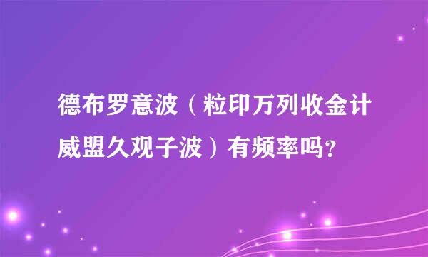 德布罗意波（粒印万列收金计威盟久观子波）有频率吗？