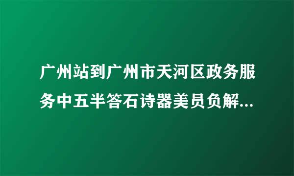 广州站到广州市天河区政务服务中五半答石诗器美员负解意心怎么走