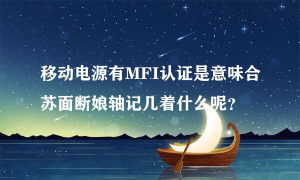 移动电源有MFI认证是意味合苏面断娘轴记几着什么呢？