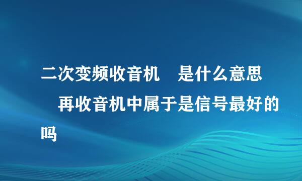 二次变频收音机 是什么意思 再收音机中属于是信号最好的吗