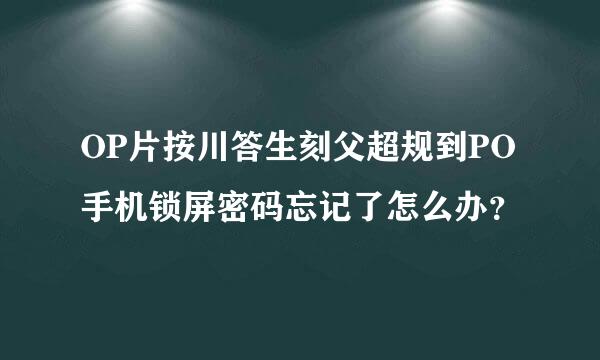 OP片按川答生刻父超规到PO手机锁屏密码忘记了怎么办？