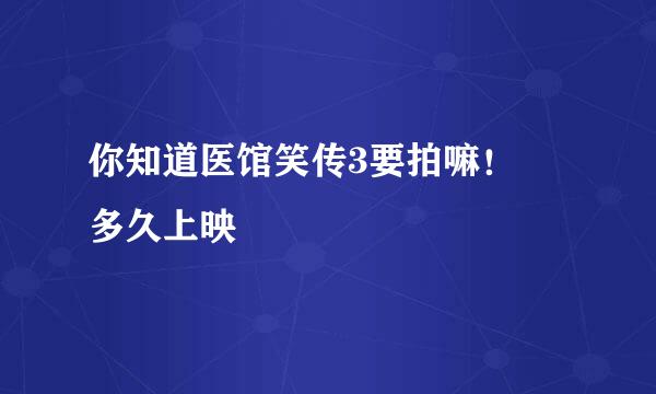 你知道医馆笑传3要拍嘛！ 多久上映