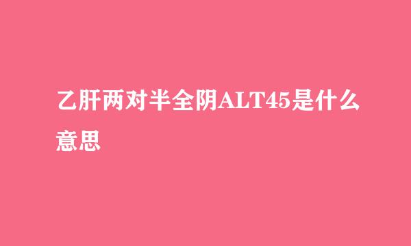 乙肝两对半全阴ALT45是什么意思