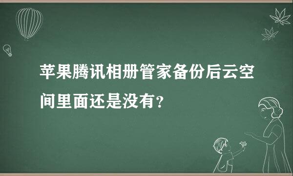 苹果腾讯相册管家备份后云空间里面还是没有？