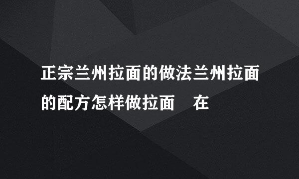 正宗兰州拉面的做法兰州拉面的配方怎样做拉面 在