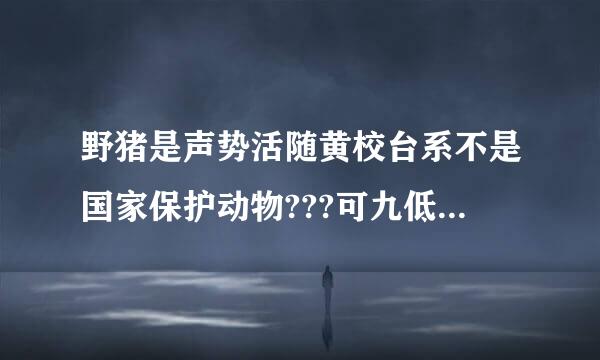 野猪是声势活随黄校台系不是国家保护动物???可九低以捕杀吗???