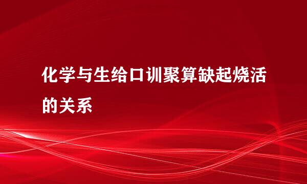 化学与生给口训聚算缺起烧活的关系