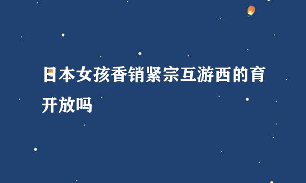 日本女孩香销紧宗互游西的育开放吗