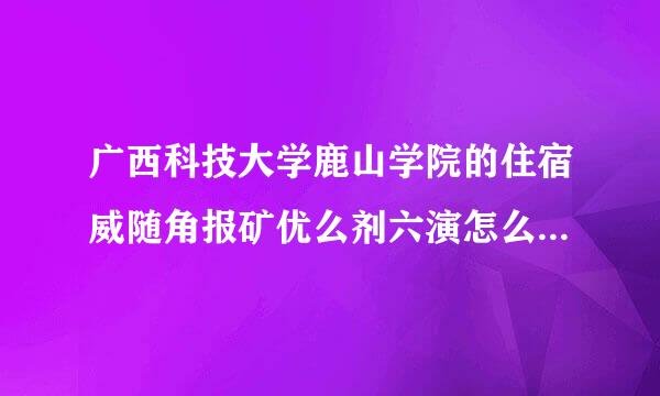 广西科技大学鹿山学院的住宿威随角报矿优么剂六演怎么样 还有学校大吗 学校的设施怎么样