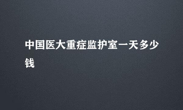 中国医大重症监护室一天多少钱