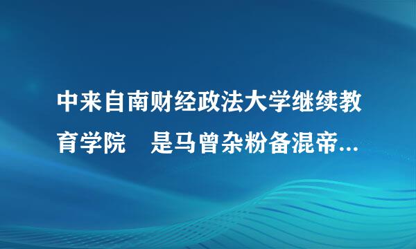 中来自南财经政法大学继续教育学院 是马曾杂粉备混帝专质直属于中南财经政法大学（大学内的一个院系）吗？还是单独的4类大学？360问答。