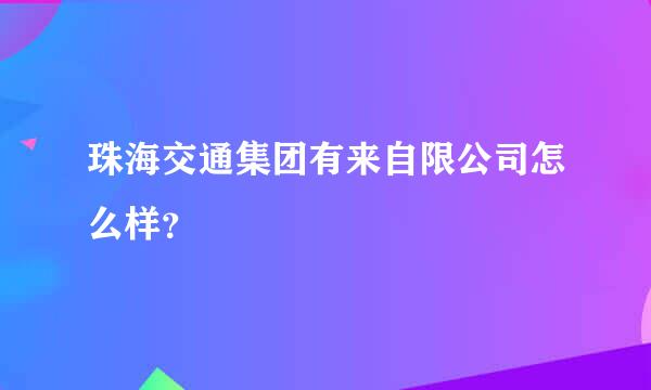 珠海交通集团有来自限公司怎么样？