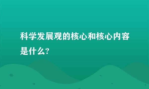 科学发展观的核心和核心内容是什么?