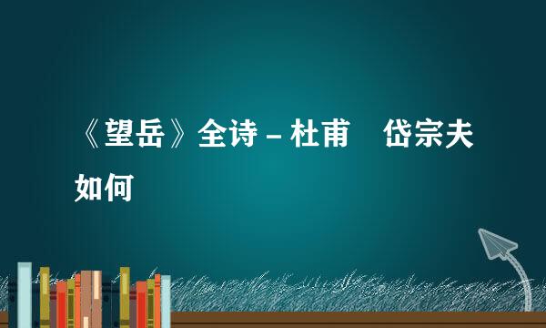 《望岳》全诗－杜甫 岱宗夫如何