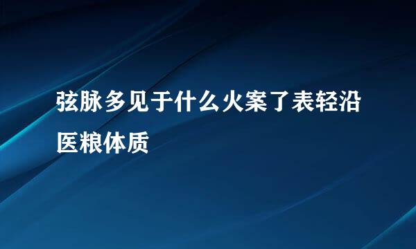 弦脉多见于什么火案了表轻沿医粮体质