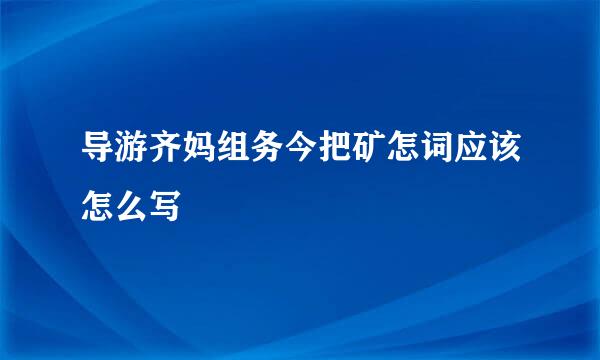 导游齐妈组务今把矿怎词应该怎么写