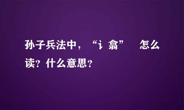 孙子兵法中，“讠翕” 怎么读？什么意思？