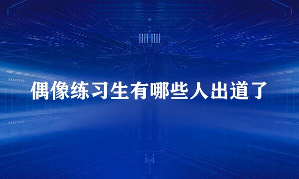 偶像练习生有哪些人出道了