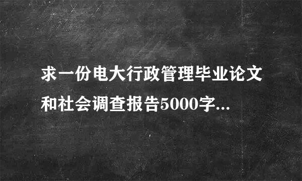 求一份电大行政管理毕业论文和社会调查报告5000字 38825562@qq.com