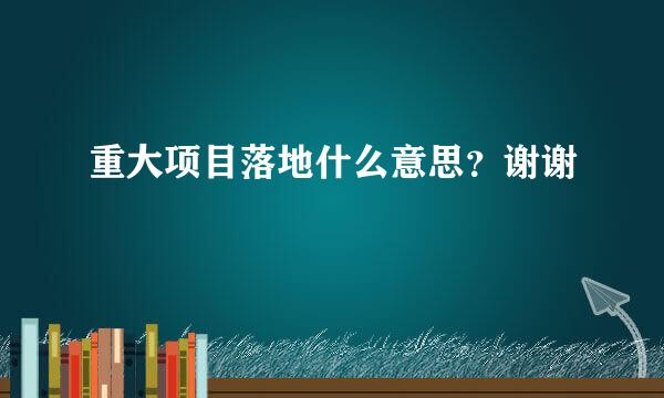 重大项目落地什么意思？谢谢