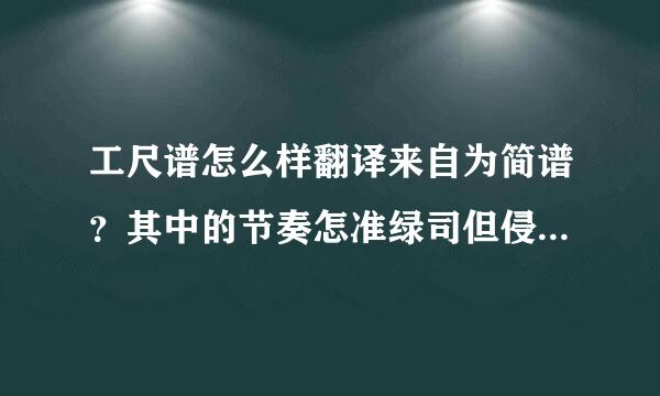 工尺谱怎么样翻译来自为简谱？其中的节奏怎准绿司但侵染演了你绍么互换？