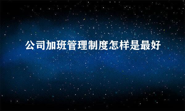 公司加班管理制度怎样是最好